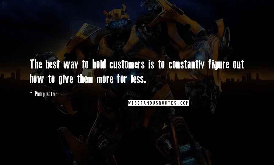 Philip Kotler Quotes: The best way to hold customers is to constantly figure out how to give them more for less.