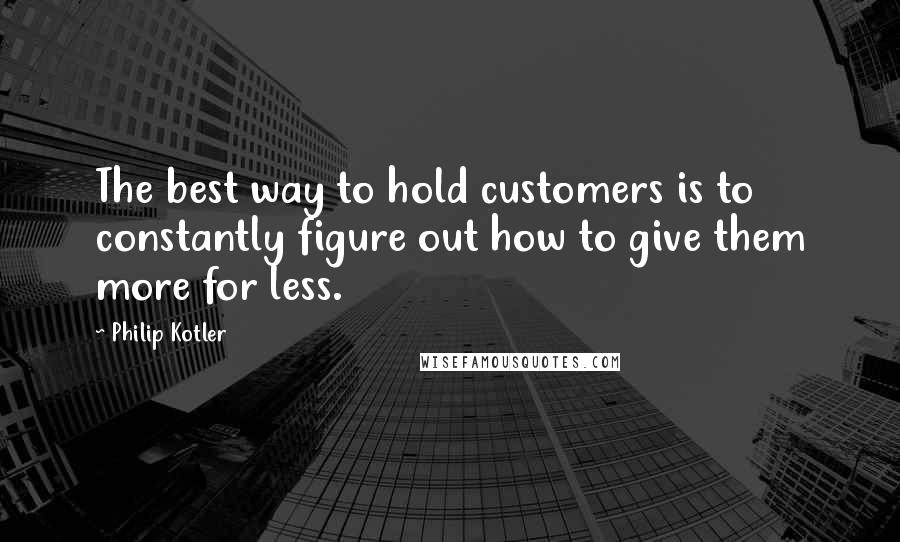 Philip Kotler Quotes: The best way to hold customers is to constantly figure out how to give them more for less.