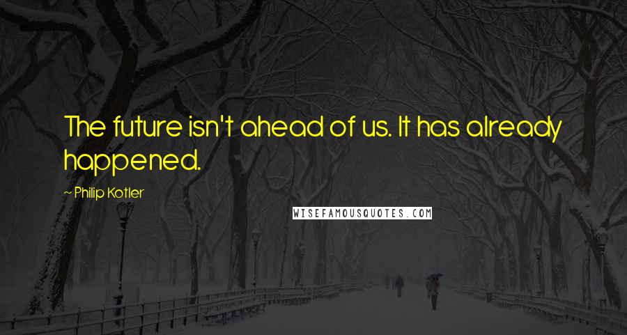 Philip Kotler Quotes: The future isn't ahead of us. It has already happened.