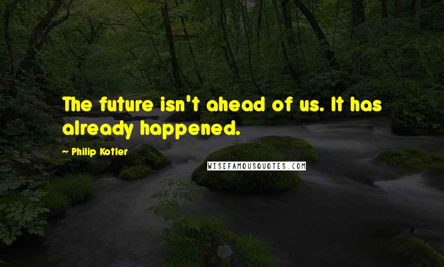 Philip Kotler Quotes: The future isn't ahead of us. It has already happened.