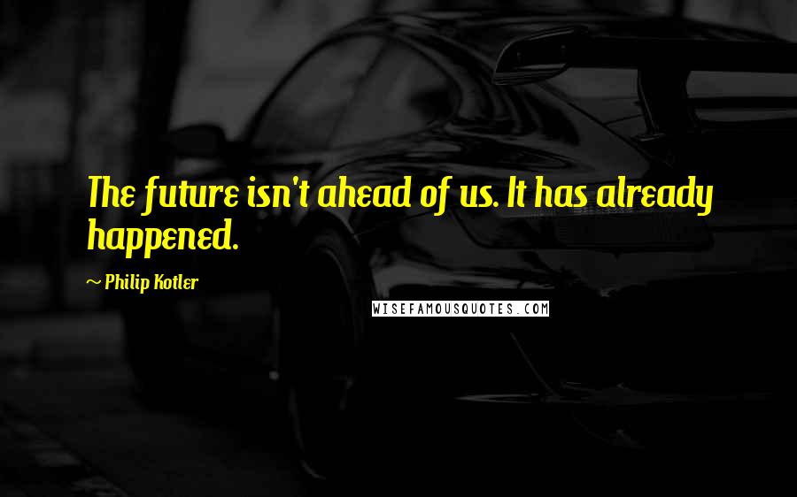Philip Kotler Quotes: The future isn't ahead of us. It has already happened.