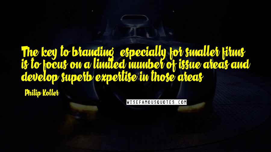 Philip Kotler Quotes: The key to branding, especially for smaller firms, is to focus on a limited number of issue areas and develop superb expertise in those areas.