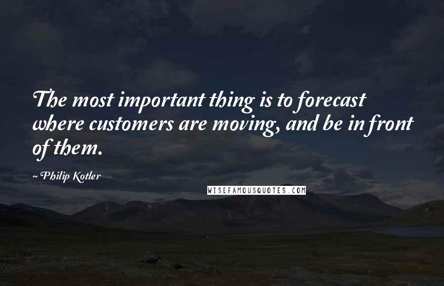 Philip Kotler Quotes: The most important thing is to forecast where customers are moving, and be in front of them.