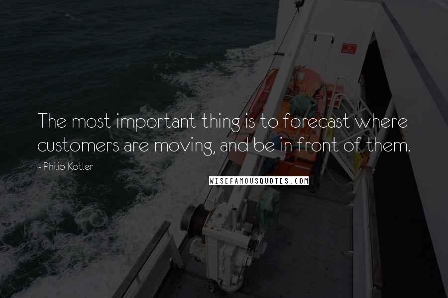 Philip Kotler Quotes: The most important thing is to forecast where customers are moving, and be in front of them.