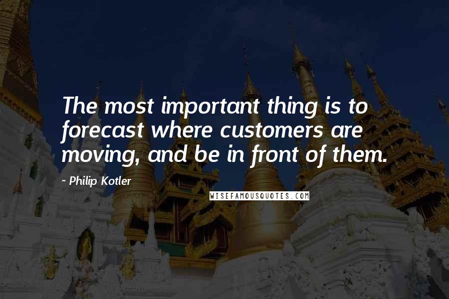 Philip Kotler Quotes: The most important thing is to forecast where customers are moving, and be in front of them.