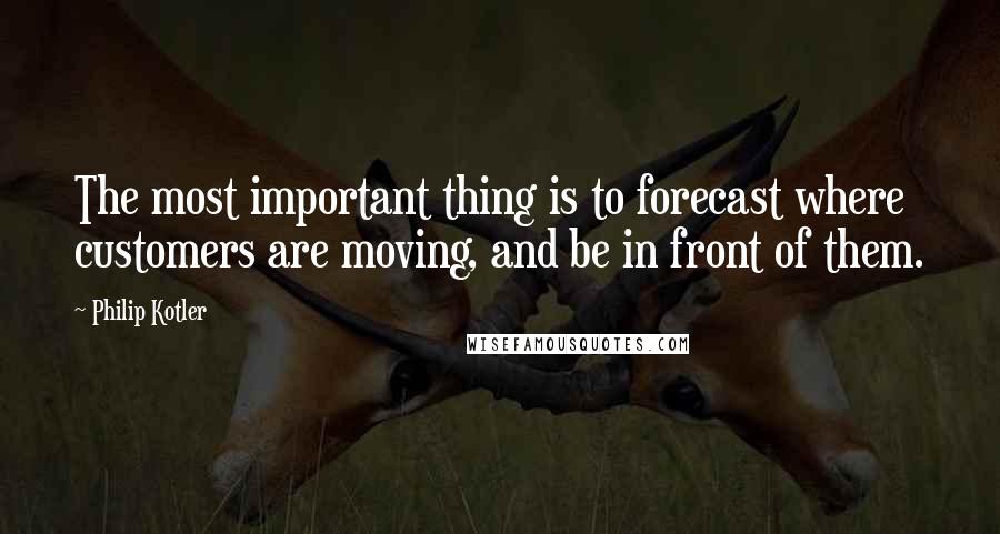 Philip Kotler Quotes: The most important thing is to forecast where customers are moving, and be in front of them.