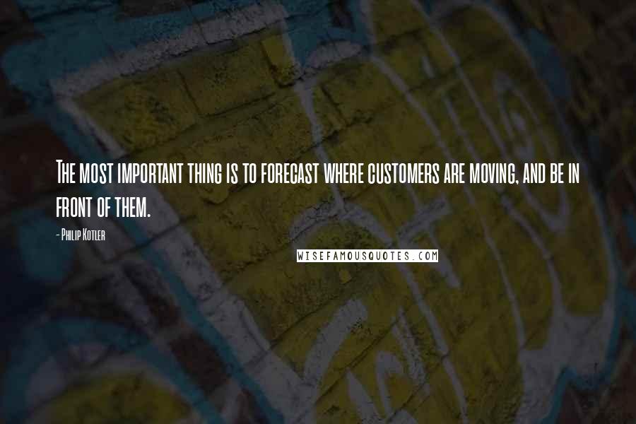 Philip Kotler Quotes: The most important thing is to forecast where customers are moving, and be in front of them.