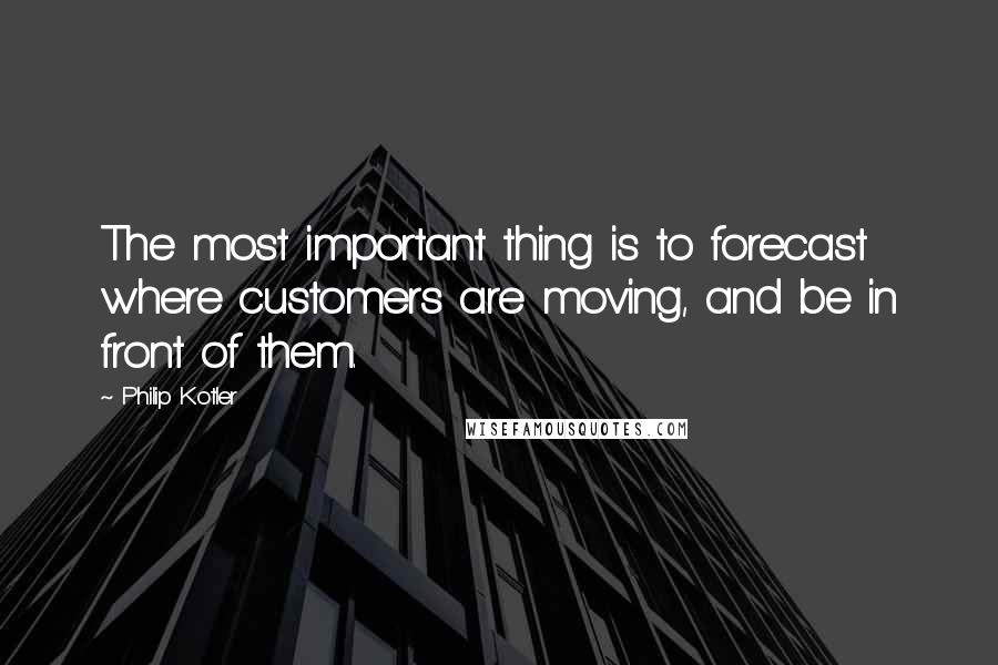 Philip Kotler Quotes: The most important thing is to forecast where customers are moving, and be in front of them.