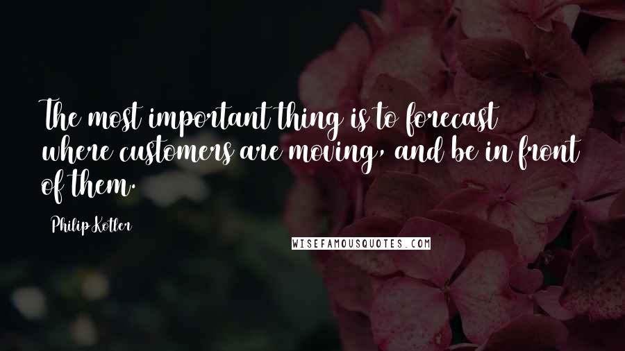 Philip Kotler Quotes: The most important thing is to forecast where customers are moving, and be in front of them.