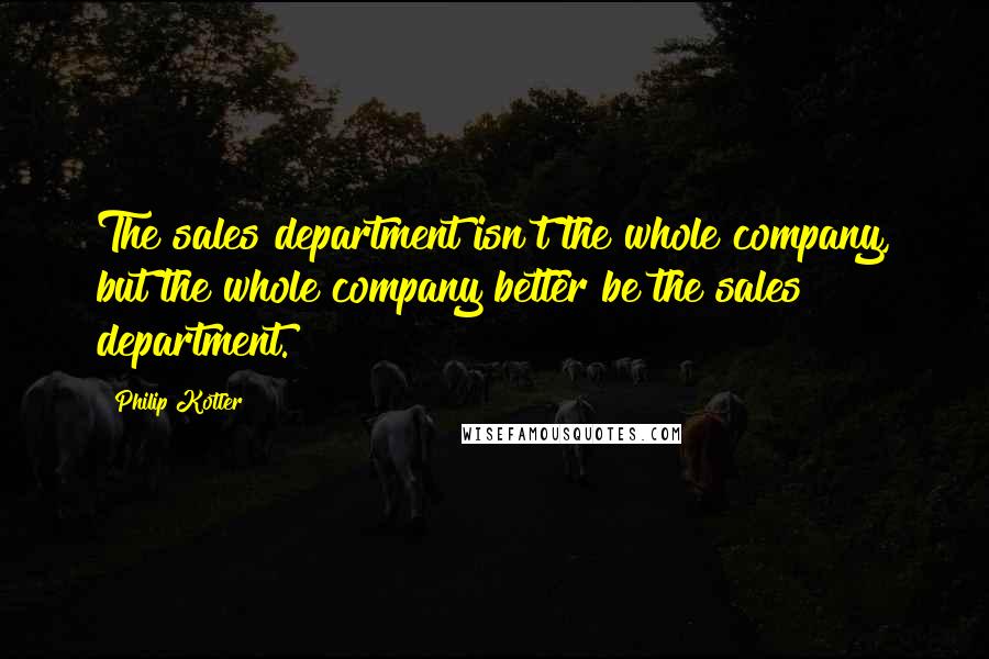 Philip Kotler Quotes: The sales department isn't the whole company, but the whole company better be the sales department.