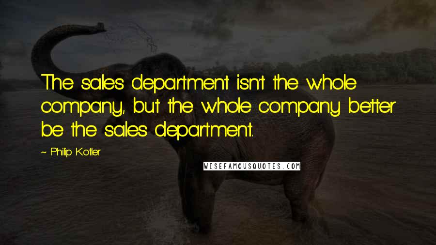 Philip Kotler Quotes: The sales department isn't the whole company, but the whole company better be the sales department.