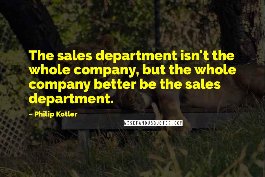 Philip Kotler Quotes: The sales department isn't the whole company, but the whole company better be the sales department.