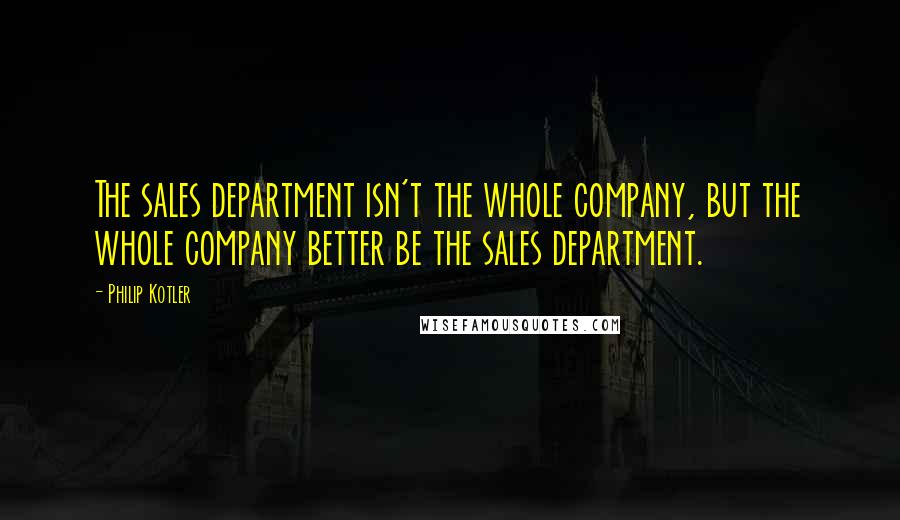 Philip Kotler Quotes: The sales department isn't the whole company, but the whole company better be the sales department.