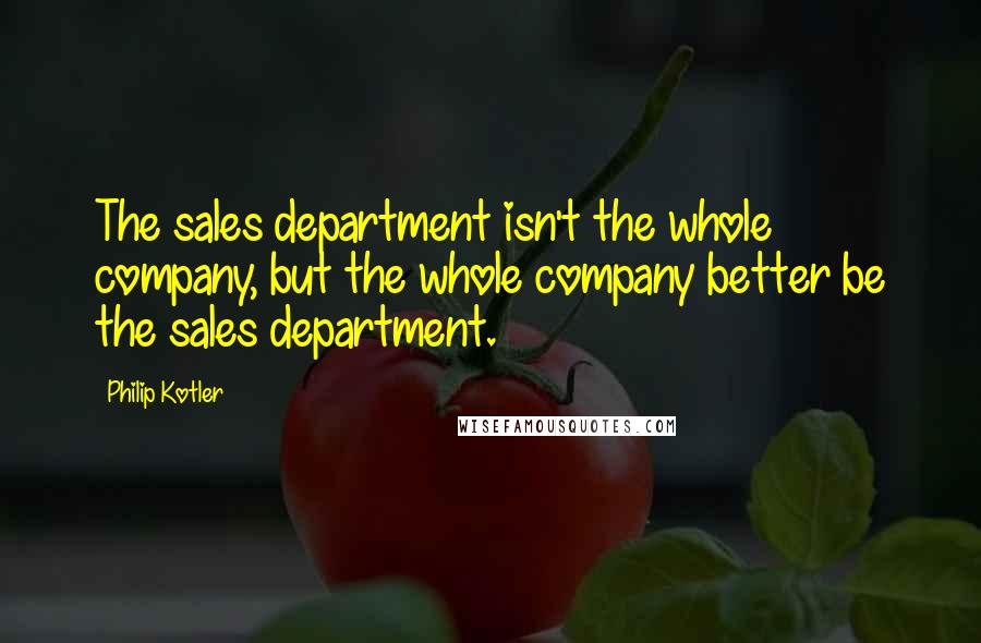 Philip Kotler Quotes: The sales department isn't the whole company, but the whole company better be the sales department.