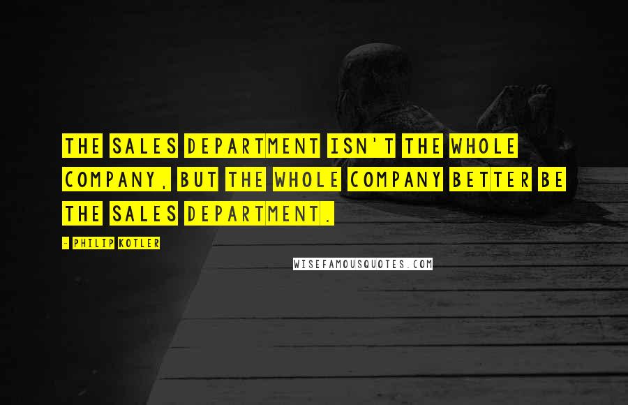 Philip Kotler Quotes: The sales department isn't the whole company, but the whole company better be the sales department.