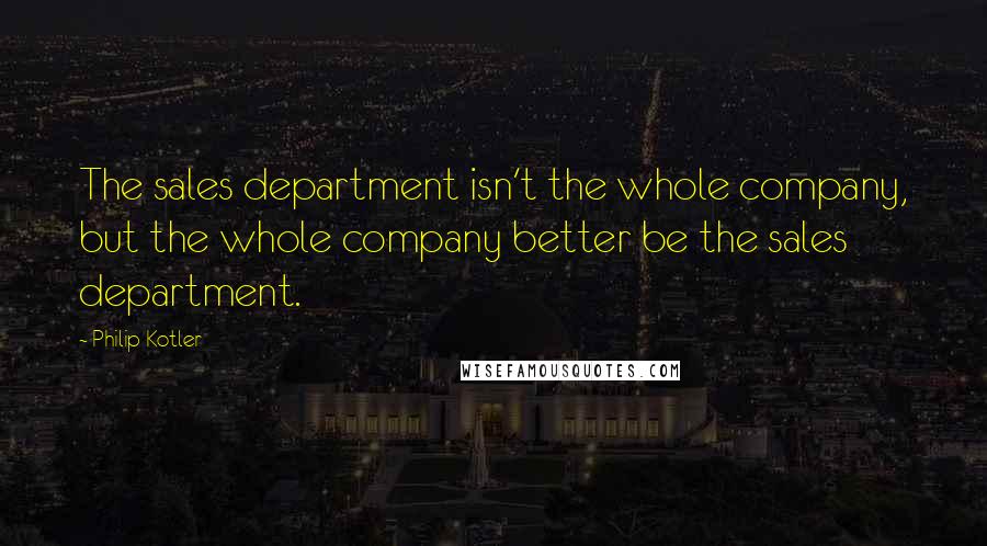 Philip Kotler Quotes: The sales department isn't the whole company, but the whole company better be the sales department.