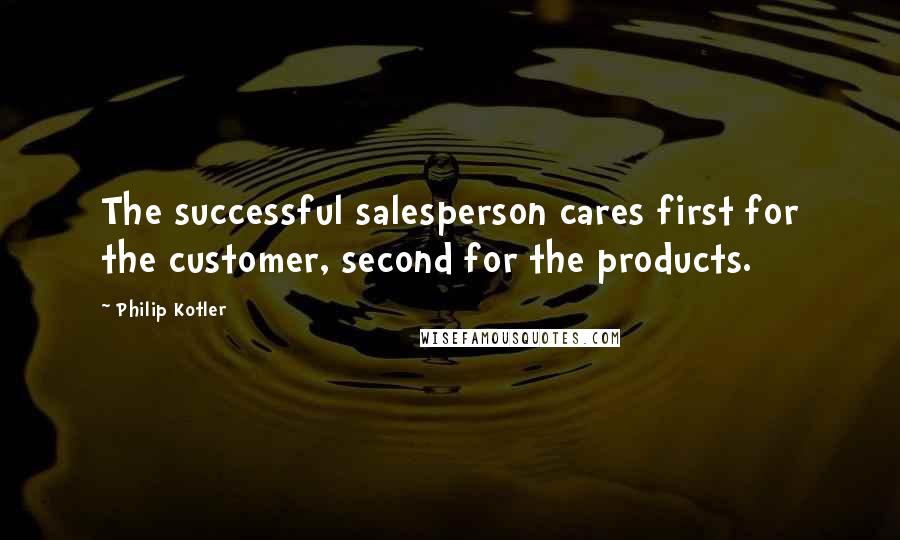 Philip Kotler Quotes: The successful salesperson cares first for the customer, second for the products.