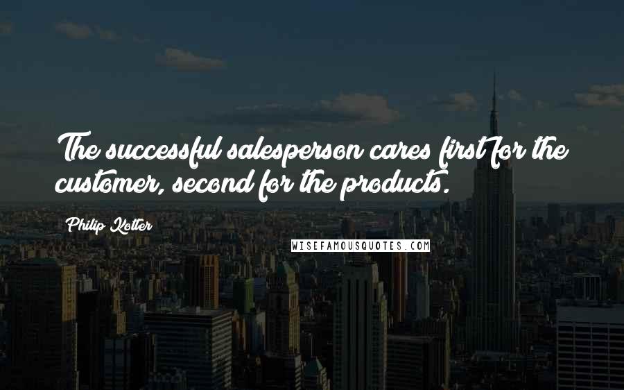 Philip Kotler Quotes: The successful salesperson cares first for the customer, second for the products.