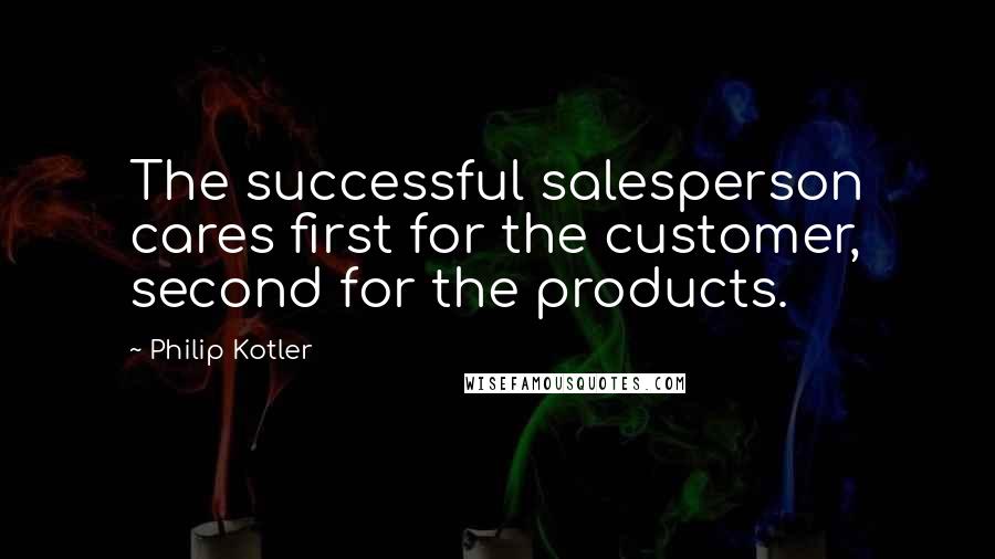 Philip Kotler Quotes: The successful salesperson cares first for the customer, second for the products.