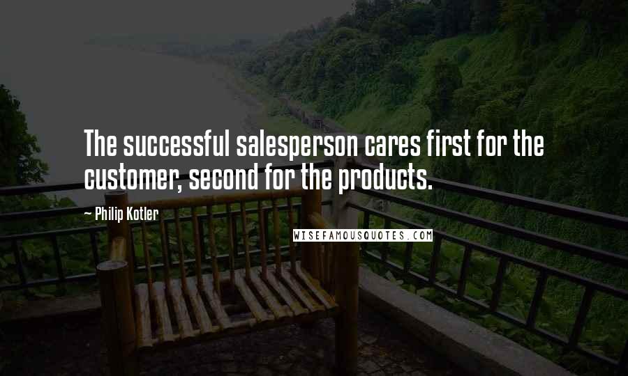 Philip Kotler Quotes: The successful salesperson cares first for the customer, second for the products.