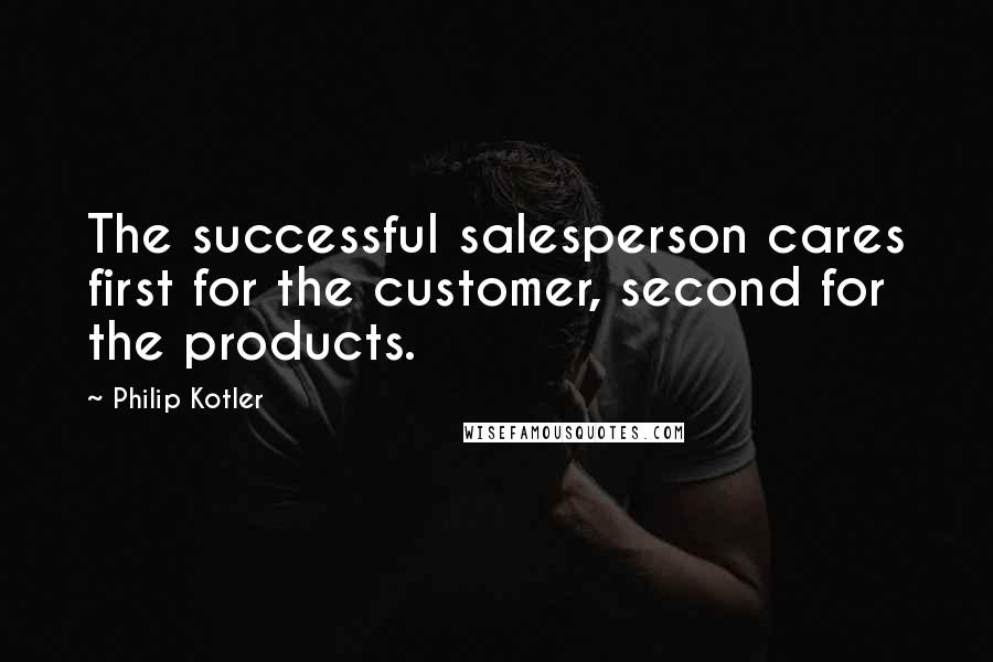 Philip Kotler Quotes: The successful salesperson cares first for the customer, second for the products.