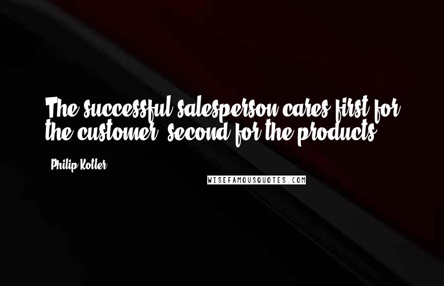 Philip Kotler Quotes: The successful salesperson cares first for the customer, second for the products.