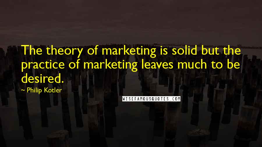 Philip Kotler Quotes: The theory of marketing is solid but the practice of marketing leaves much to be desired.