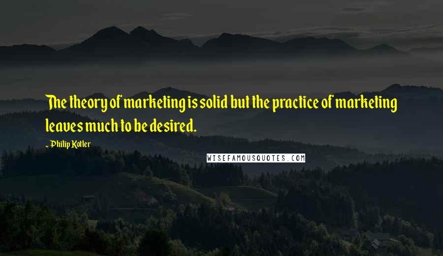 Philip Kotler Quotes: The theory of marketing is solid but the practice of marketing leaves much to be desired.