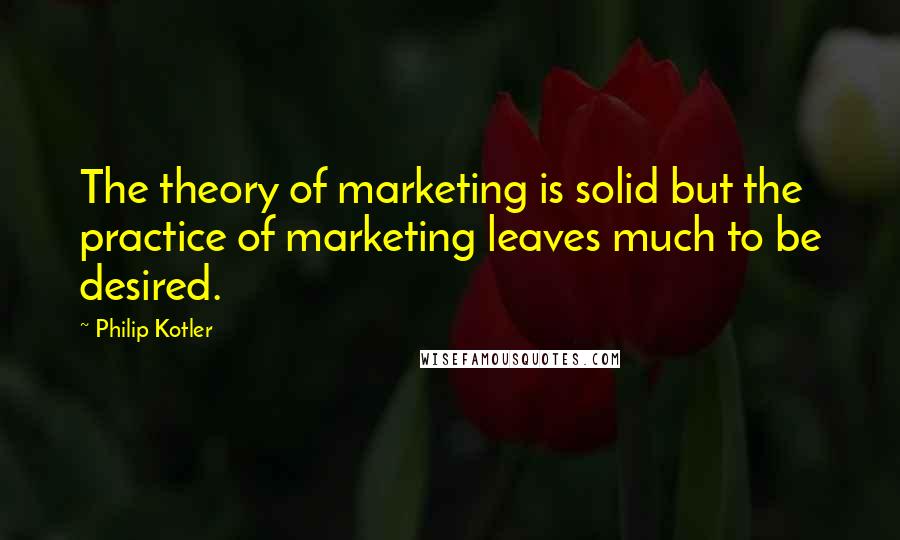 Philip Kotler Quotes: The theory of marketing is solid but the practice of marketing leaves much to be desired.