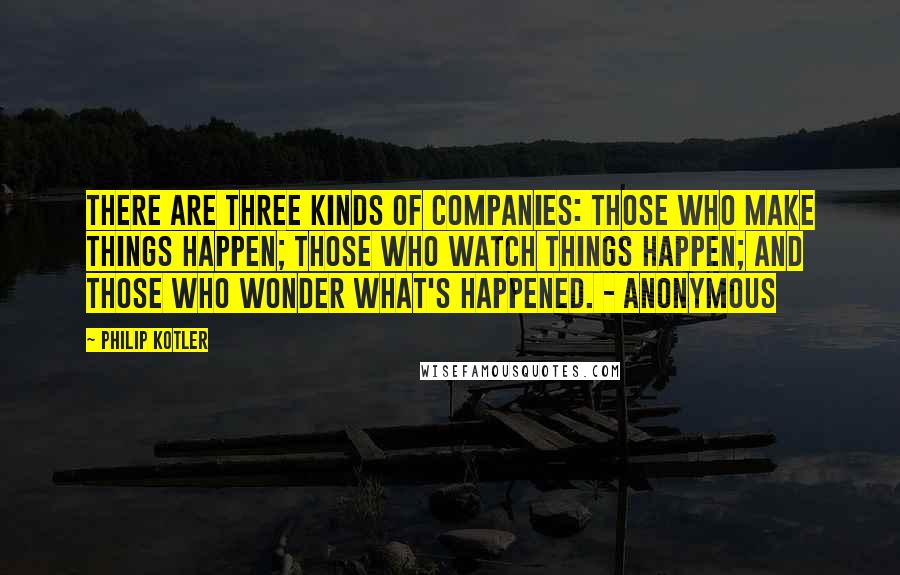 Philip Kotler Quotes: There are three kinds of companies: those who make things happen; those who watch things happen; and those who wonder what's happened. - Anonymous