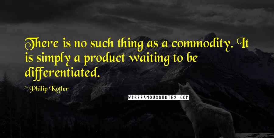 Philip Kotler Quotes: There is no such thing as a commodity. It is simply a product waiting to be differentiated.