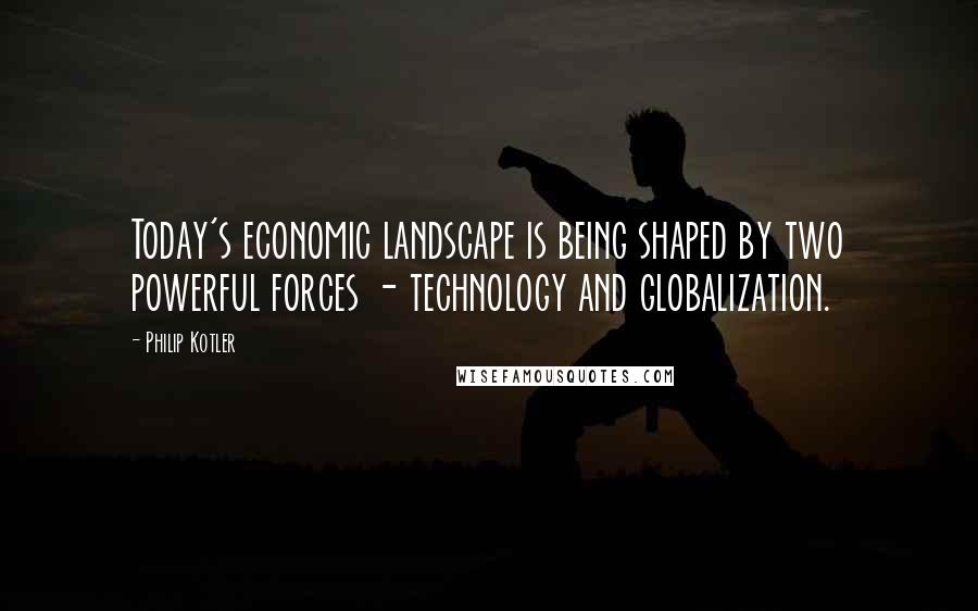 Philip Kotler Quotes: Today's economic landscape is being shaped by two powerful forces - technology and globalization.