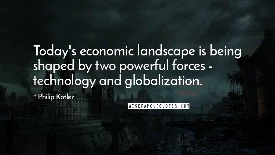 Philip Kotler Quotes: Today's economic landscape is being shaped by two powerful forces - technology and globalization.