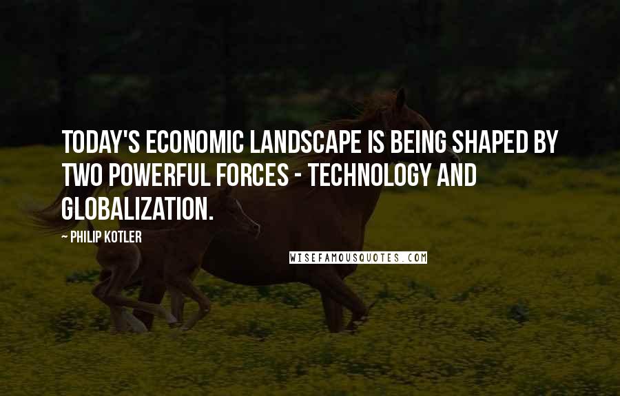 Philip Kotler Quotes: Today's economic landscape is being shaped by two powerful forces - technology and globalization.