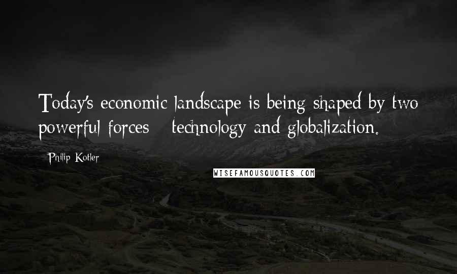 Philip Kotler Quotes: Today's economic landscape is being shaped by two powerful forces - technology and globalization.