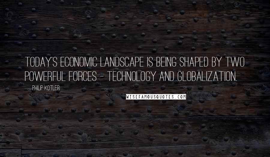 Philip Kotler Quotes: Today's economic landscape is being shaped by two powerful forces - technology and globalization.