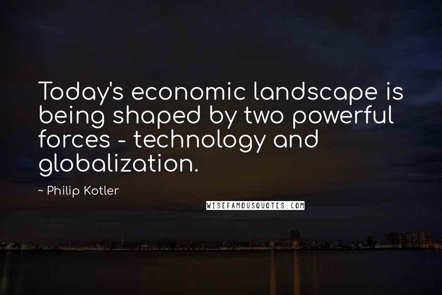 Philip Kotler Quotes: Today's economic landscape is being shaped by two powerful forces - technology and globalization.