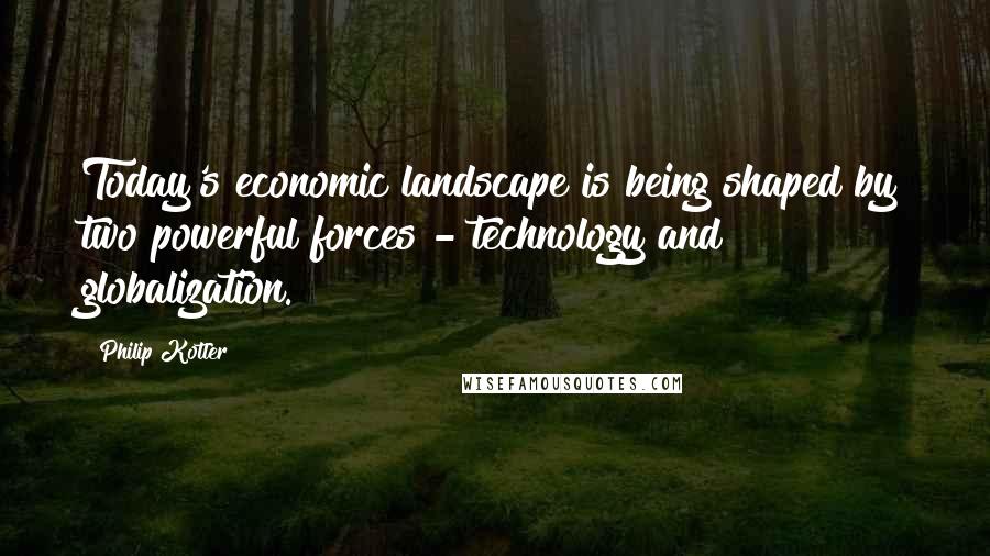 Philip Kotler Quotes: Today's economic landscape is being shaped by two powerful forces - technology and globalization.