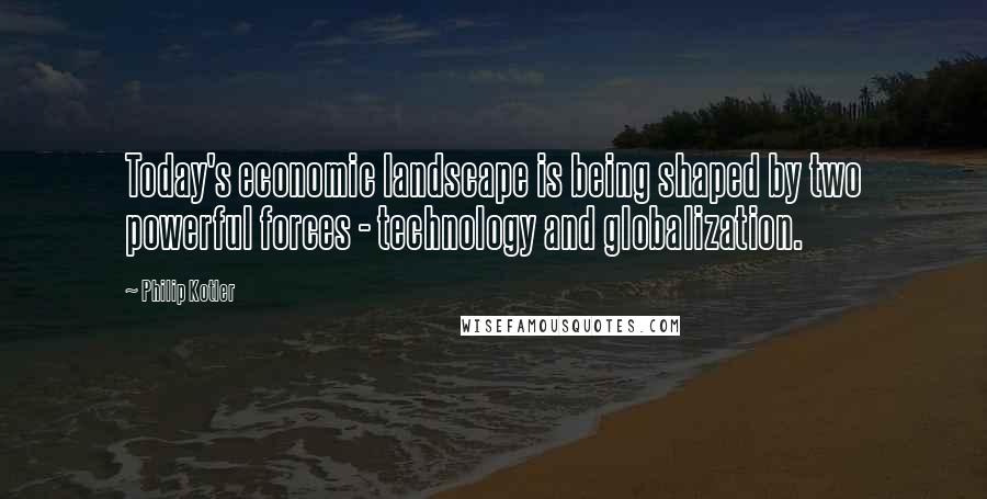 Philip Kotler Quotes: Today's economic landscape is being shaped by two powerful forces - technology and globalization.