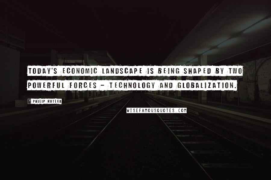 Philip Kotler Quotes: Today's economic landscape is being shaped by two powerful forces - technology and globalization.