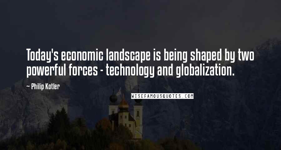 Philip Kotler Quotes: Today's economic landscape is being shaped by two powerful forces - technology and globalization.