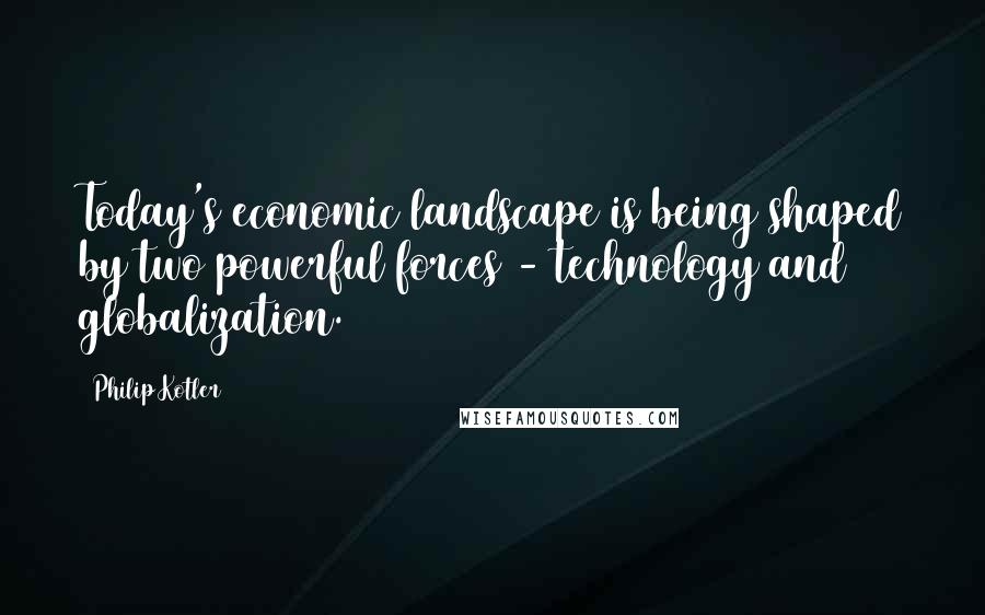 Philip Kotler Quotes: Today's economic landscape is being shaped by two powerful forces - technology and globalization.