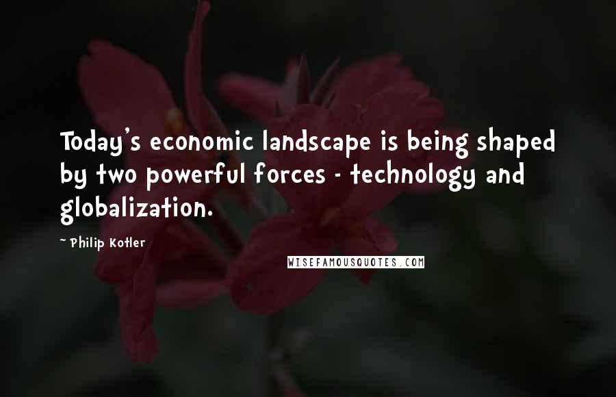 Philip Kotler Quotes: Today's economic landscape is being shaped by two powerful forces - technology and globalization.