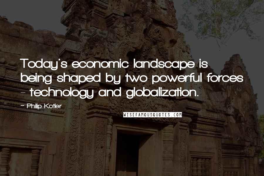 Philip Kotler Quotes: Today's economic landscape is being shaped by two powerful forces - technology and globalization.