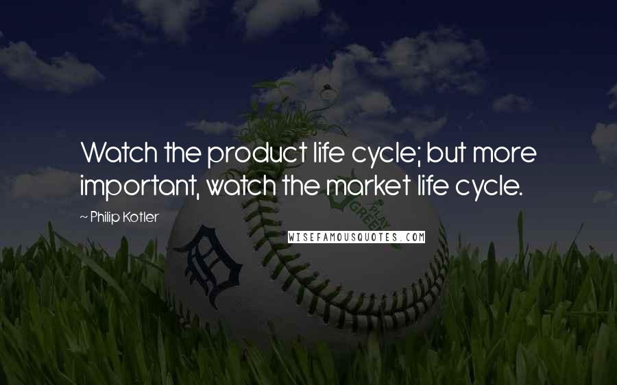 Philip Kotler Quotes: Watch the product life cycle; but more important, watch the market life cycle.