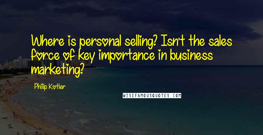 Philip Kotler Quotes: Where is personal selling? Isn't the sales force of key importance in business marketing?