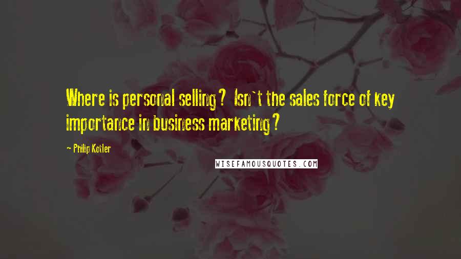 Philip Kotler Quotes: Where is personal selling? Isn't the sales force of key importance in business marketing?