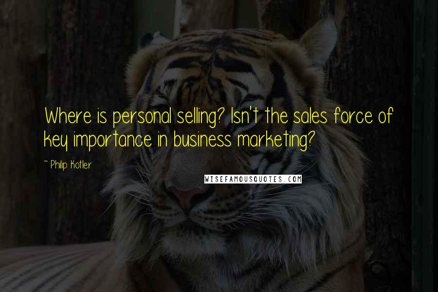 Philip Kotler Quotes: Where is personal selling? Isn't the sales force of key importance in business marketing?