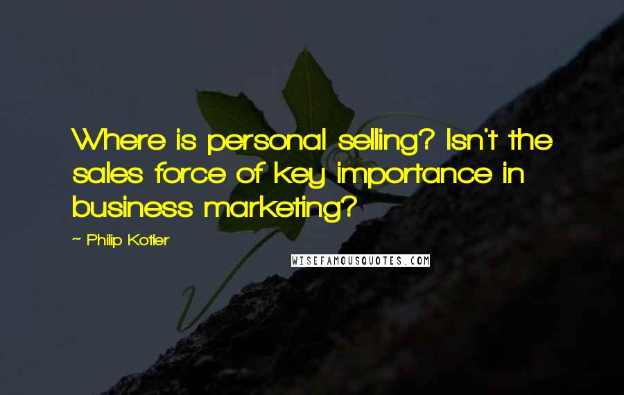 Philip Kotler Quotes: Where is personal selling? Isn't the sales force of key importance in business marketing?