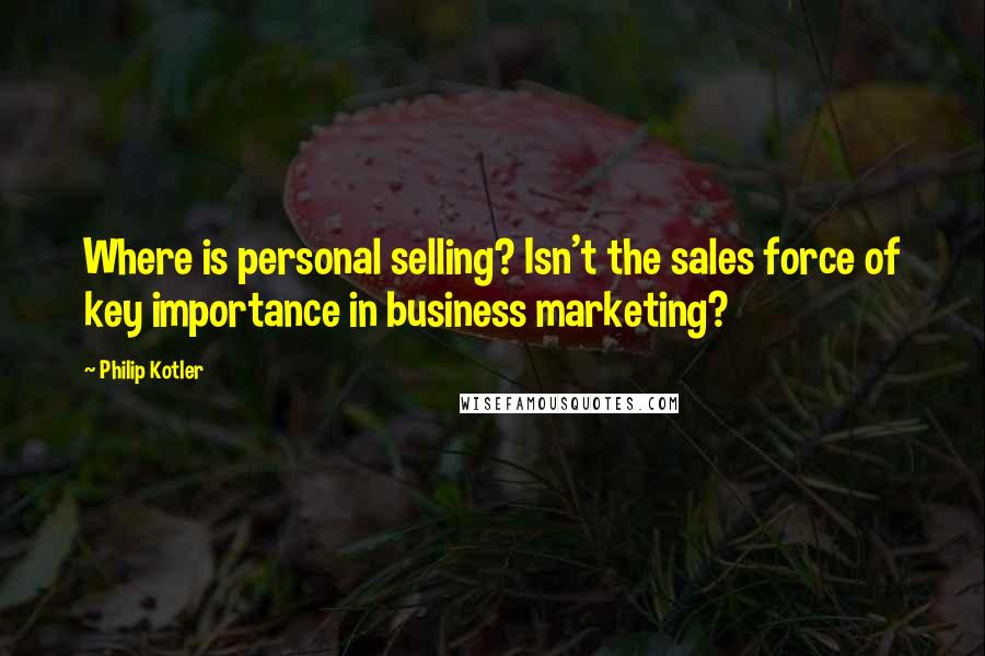 Philip Kotler Quotes: Where is personal selling? Isn't the sales force of key importance in business marketing?